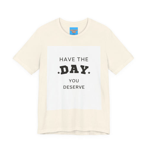 Have The Day You Deserve Graphic Tee Shirt