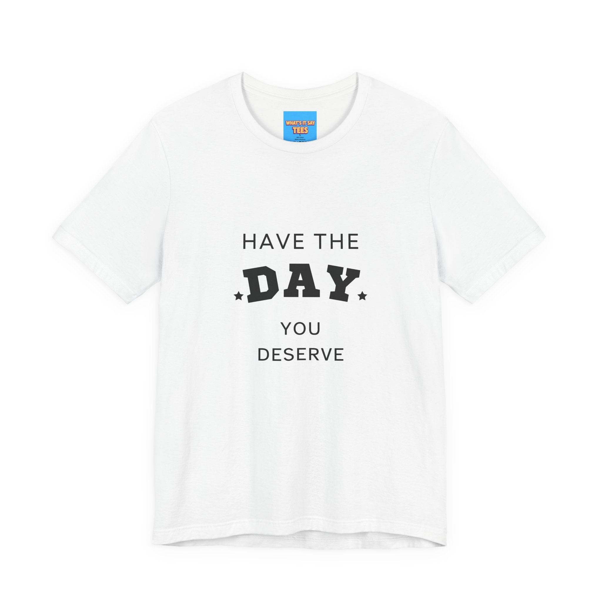 Have The Day You Deserve Graphic Tee Shirt