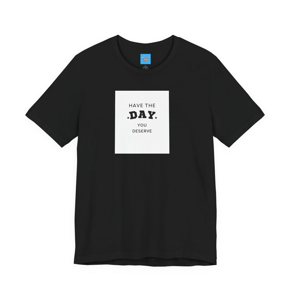 What's It Say Tees- Have The Day You Deserve