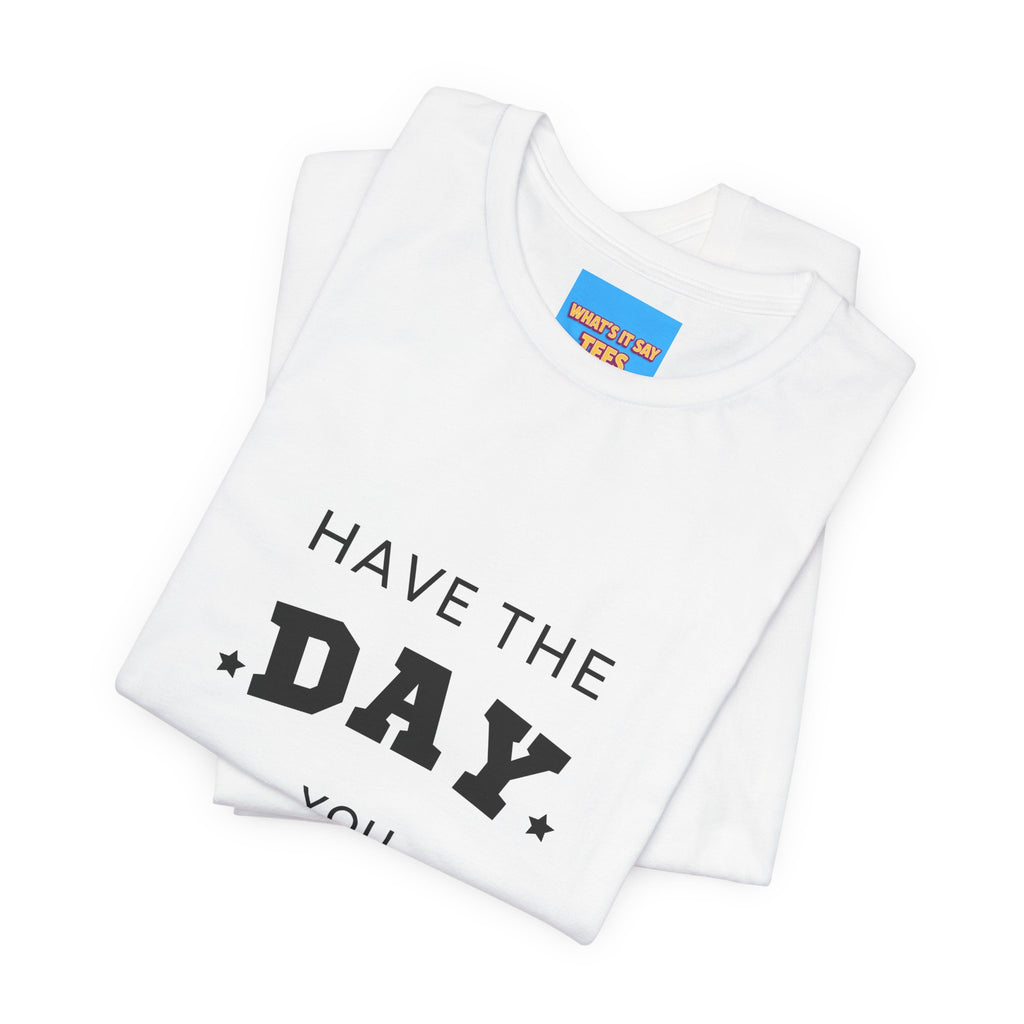 Have The Day You Deserve Graphic Tee Shirt