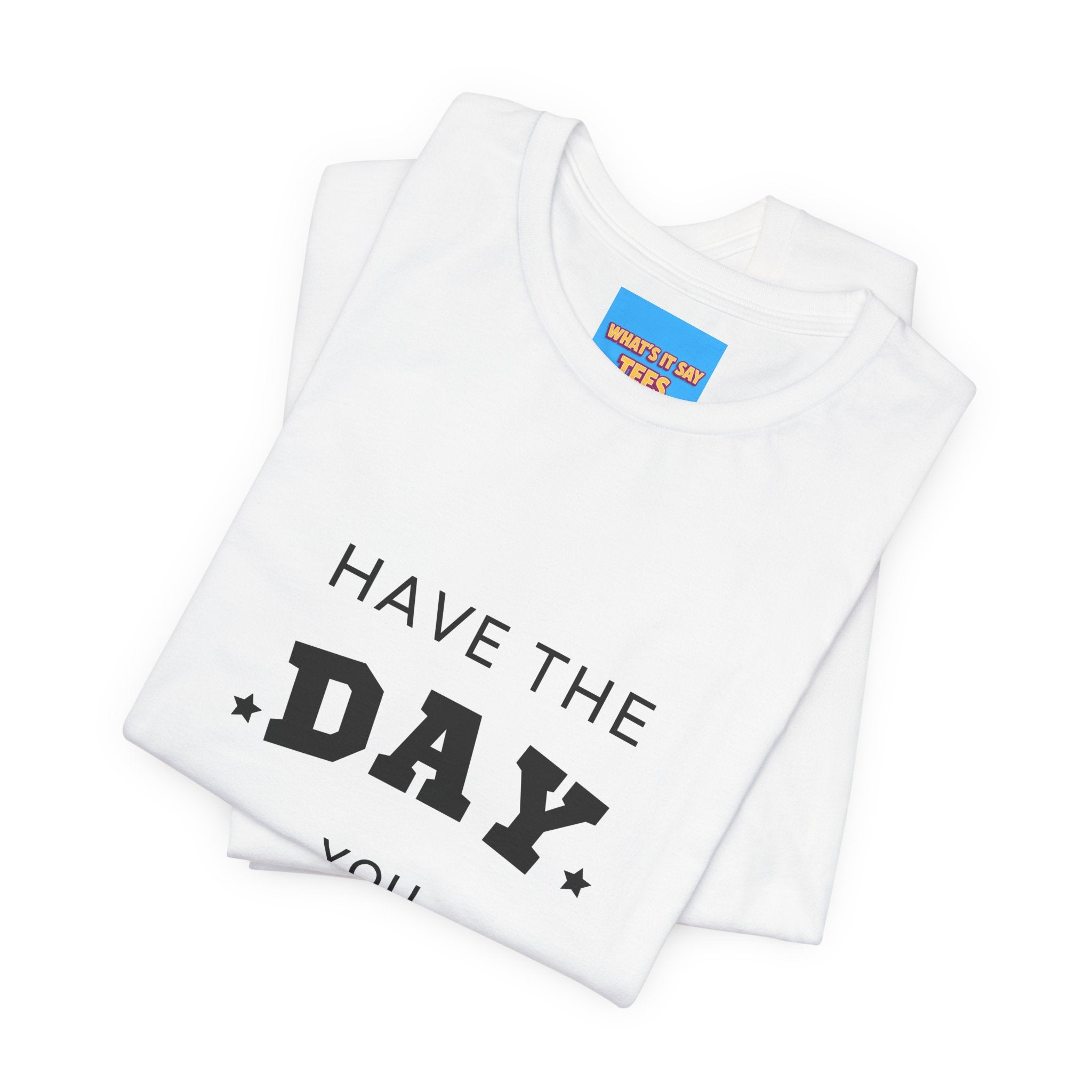 Have The Day You Deserve Graphic Tee Shirt