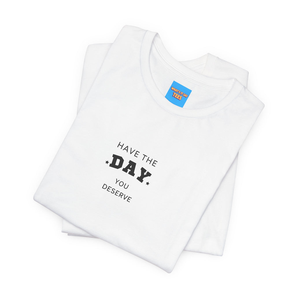 What's It Say Tees- Have The Day You Deserve